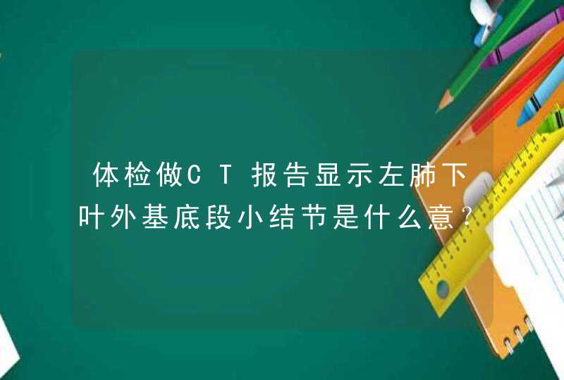 体检做CT报告显示左肺下叶外基底段小结节是什么意？,第1张