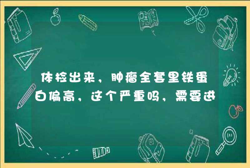 体检出来，肿瘤全套里铁蛋白偏高，这个严重吗，需要进,第1张