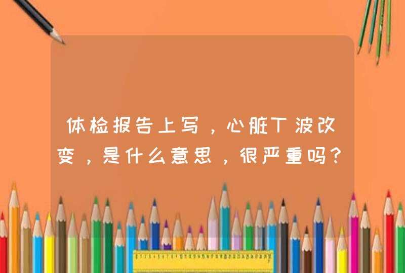 体检报告上写，心脏T波改变，是什么意思，很严重吗？,第1张