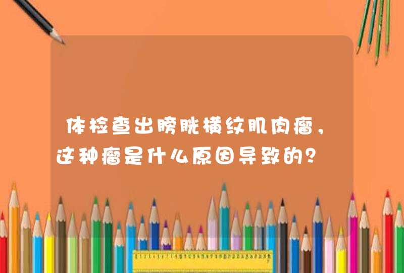 体检查出膀胱横纹肌肉瘤，这种瘤是什么原因导致的？,第1张