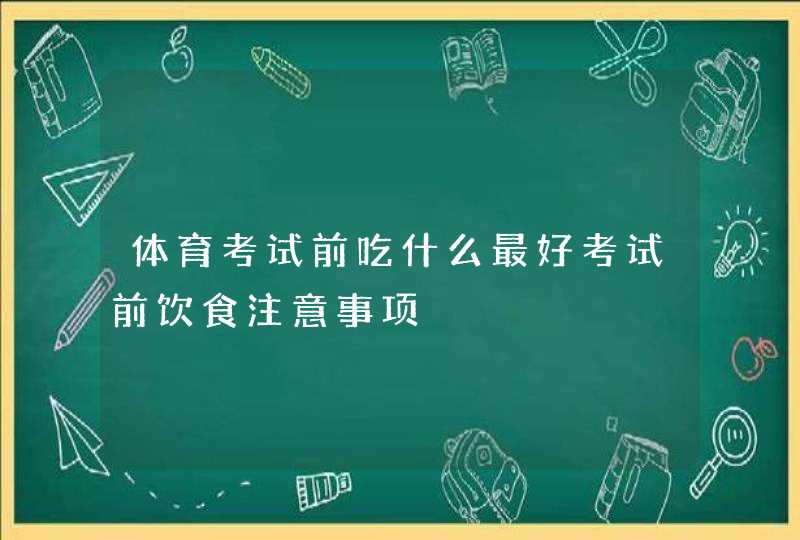 体育考试前吃什么最好考试前饮食注意事项,第1张