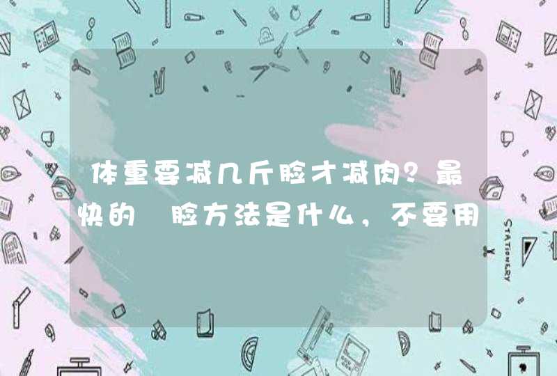 体重要减几斤脸才减肉？最快的廋脸方法是什么，不要用别的东西，就普通的廋？我是学生,第1张