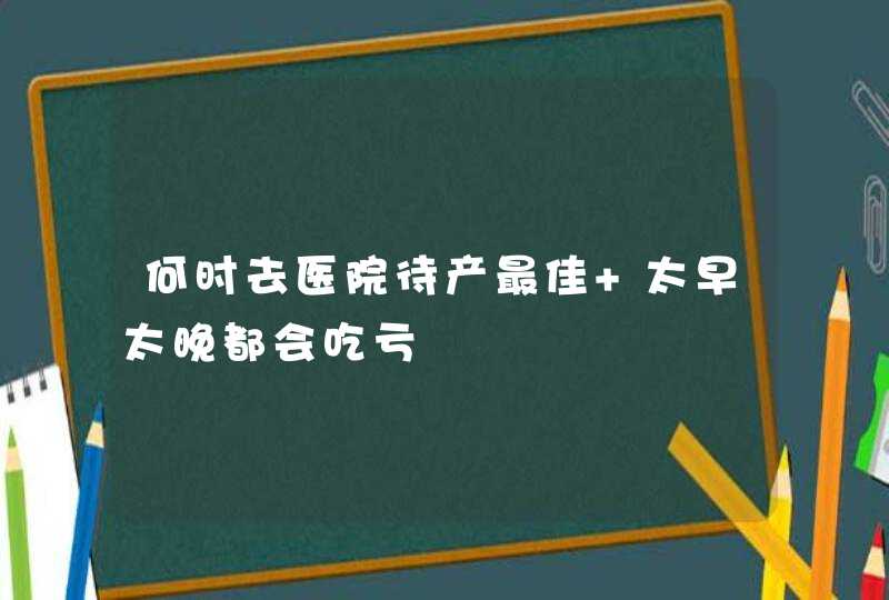 何时去医院待产最佳 太早太晚都会吃亏,第1张