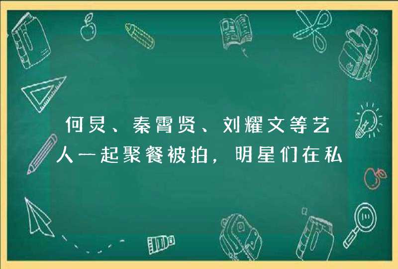 何炅、秦霄贤、刘耀文等艺人一起聚餐被拍，明星们在私下的生活是怎样的？,第1张