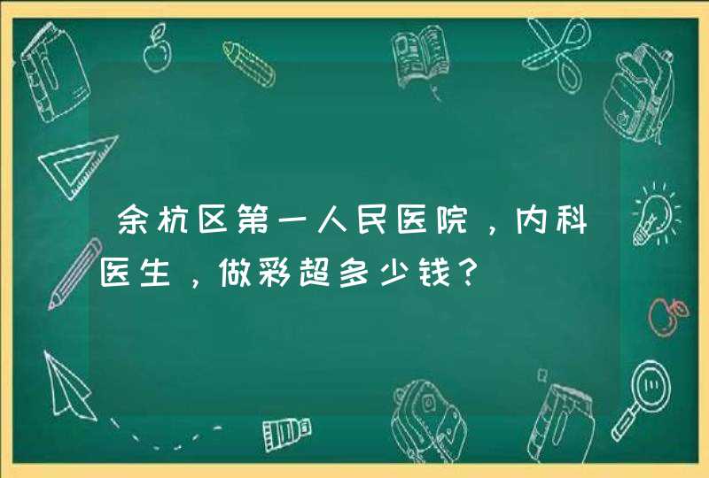 余杭区第一人民医院，内科医生，做彩超多少钱？,第1张