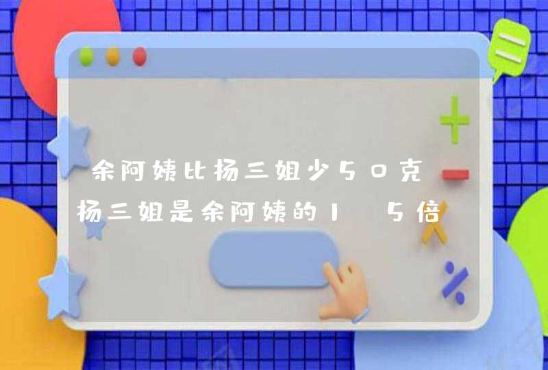 余阿姨比杨三姐少50克,杨三姐是余阿姨的1.5倍,余阿姨和杨三各多少克？,第1张