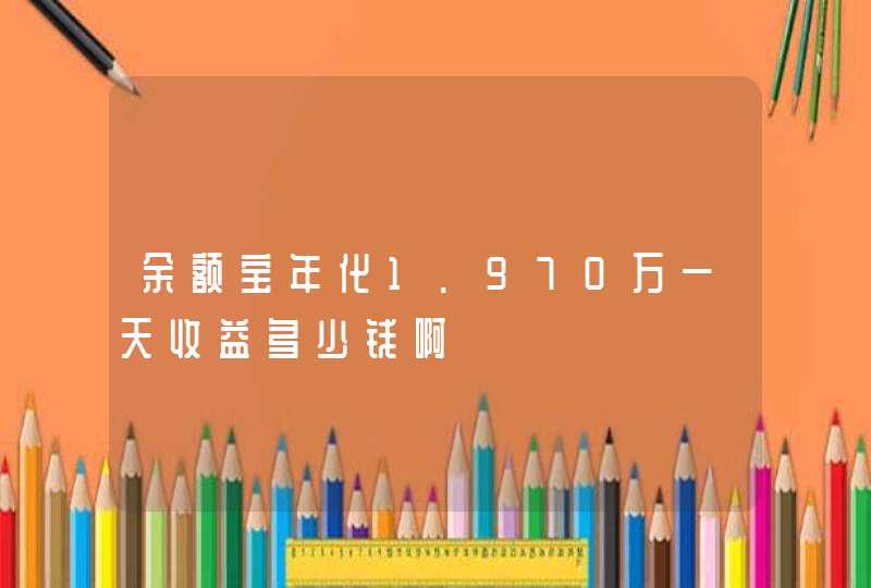 余额宝年化1.970万一天收益多少钱啊,第1张