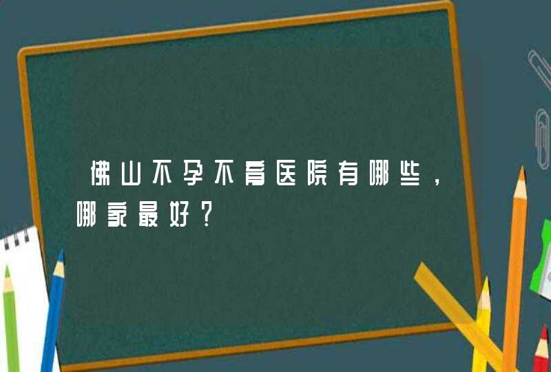 佛山不孕不育医院有哪些，哪家最好？,第1张