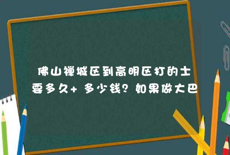 佛山禅城区到高明区打的士要多久 多少钱？如果做大巴的话大巴最晚班是几点啊 跪求了,第1张