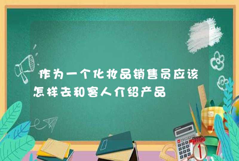 作为一个化妆品销售员应该怎样去和客人介绍产品,第1张