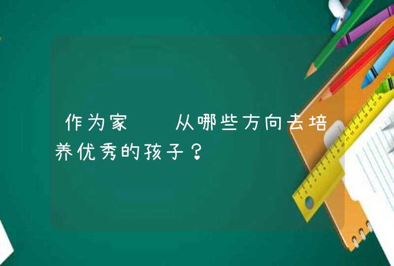 作为家长该从哪些方向去培养优秀的孩子？,第1张