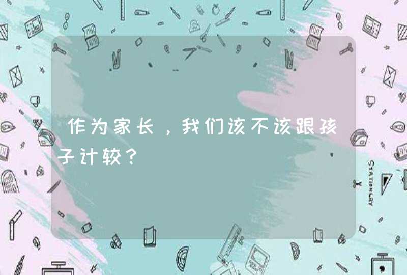 作为家长，我们该不该跟孩子计较？,第1张