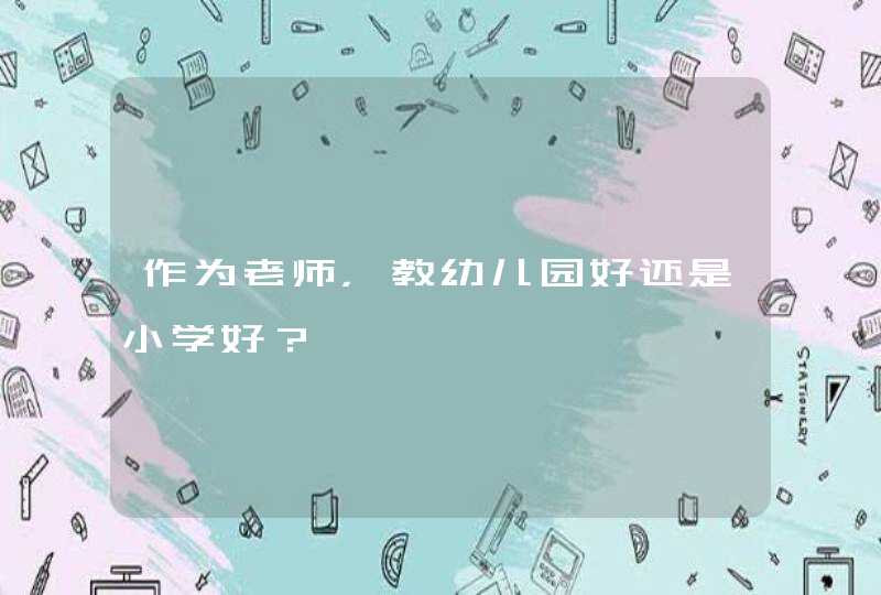 作为老师，教幼儿园好还是小学好？,第1张