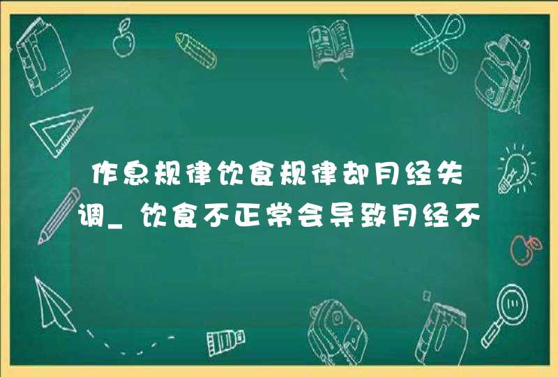 作息规律饮食规律却月经失调_饮食不正常会导致月经不调吗,第1张
