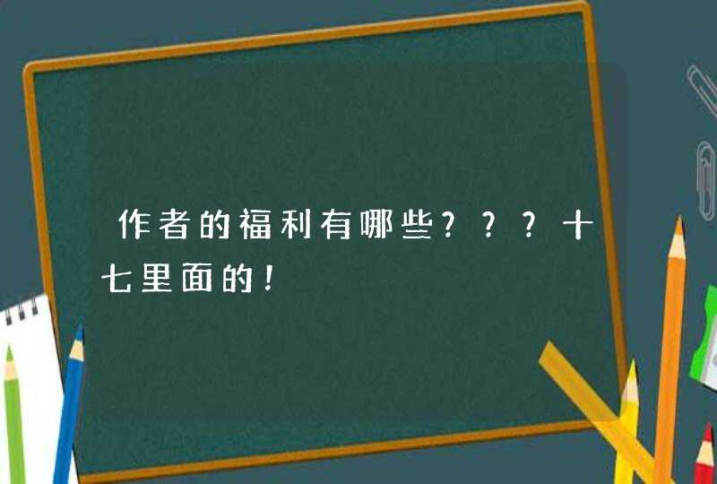 作者的福利有哪些？？？十七里面的！,第1张