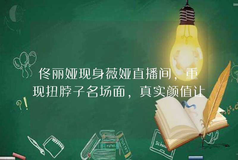 佟丽娅现身薇娅直播间，重现扭脖子名场面，真实颜值让人看呆，你怎么看,第1张