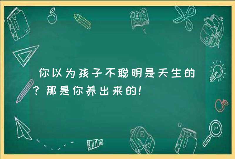 你以为孩子不聪明是天生的？那是你养出来的！,第1张