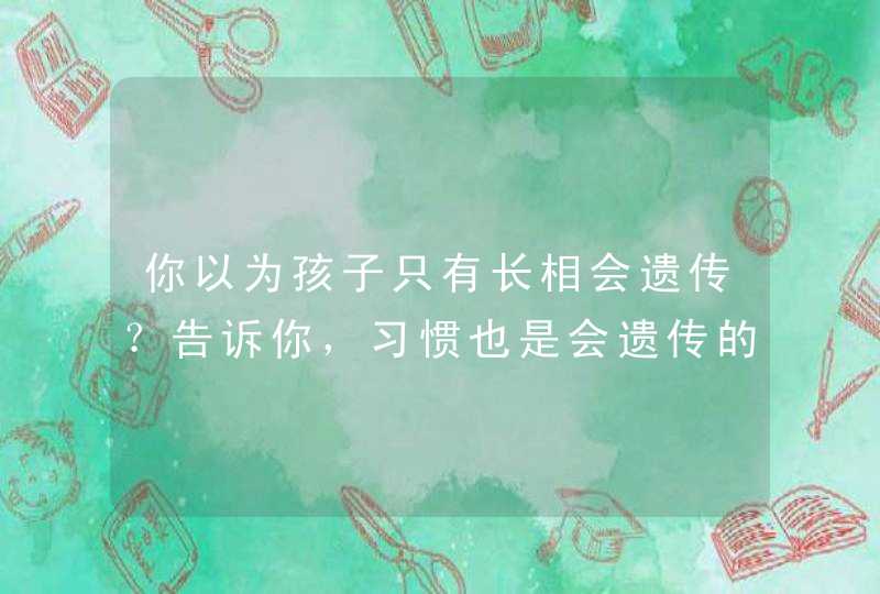 你以为孩子只有长相会遗传？告诉你，习惯也是会遗传的！,第1张