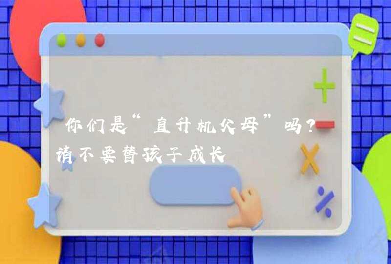 你们是“直升机父母”吗？请不要替孩子成长,第1张