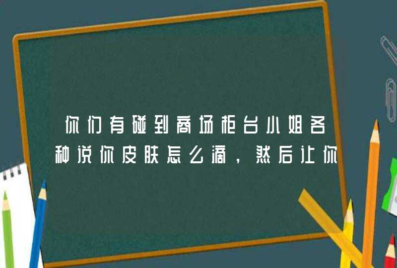 你们有碰到商场柜台小姐各种说你皮肤怎么滴，然后让你买各种东西吗你们是怎么对付的,第1张