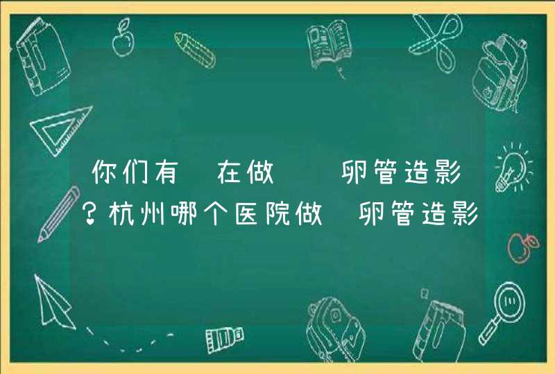 你们有谁在做过输卵管造影？杭州哪个医院做输卵管造影比较好？,第1张