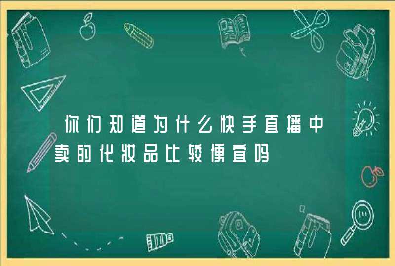 你们知道为什么快手直播中卖的化妆品比较便宜吗,第1张