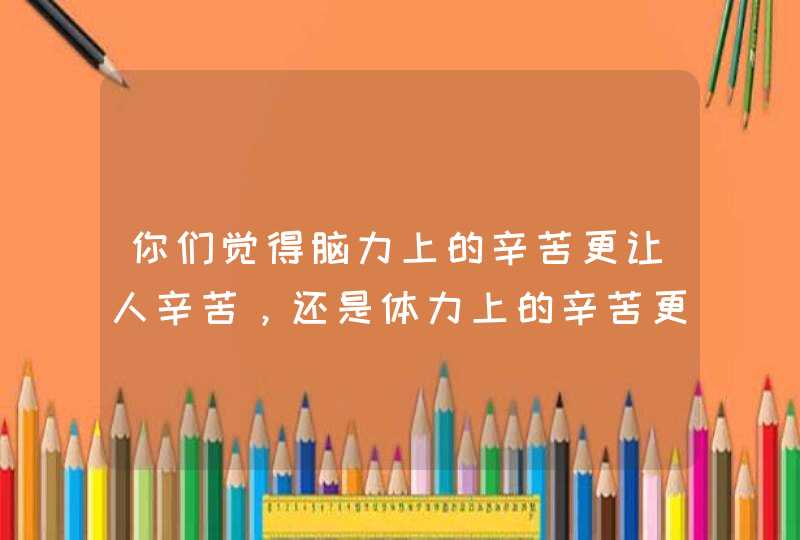 你们觉得脑力上的辛苦更让人辛苦，还是体力上的辛苦更让人辛苦？,第1张