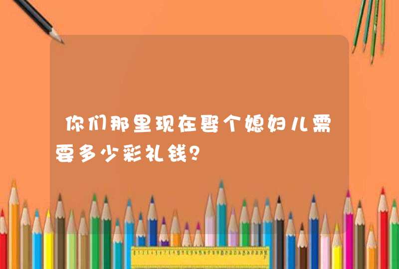 你们那里现在娶个媳妇儿需要多少彩礼钱？,第1张