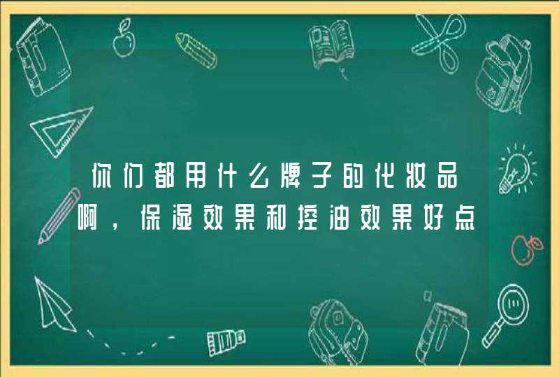 你们都用什么牌子的化妆品啊，保湿效果和控油效果好点的,第1张