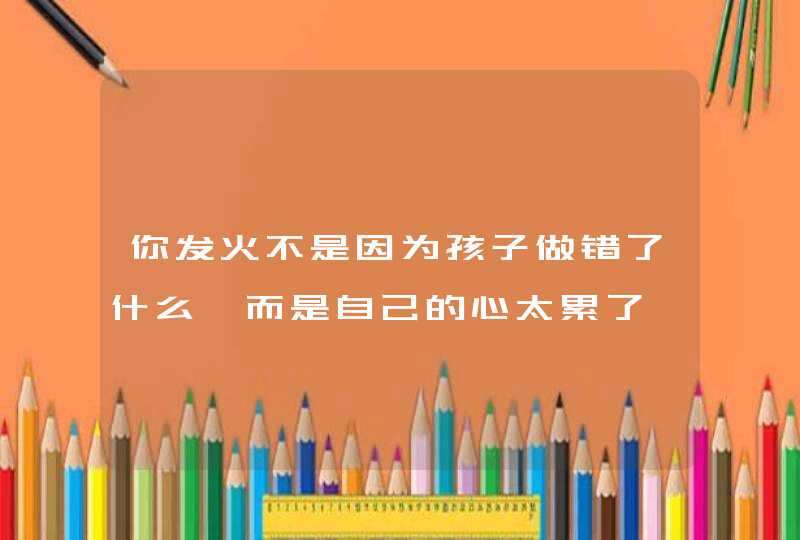 你发火不是因为孩子做错了什么,而是自己的心太累了……,第1张