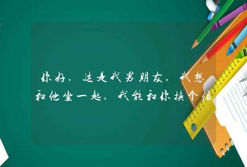 你好,这是我男朋友,我想和他坐一起,我能和你换个位置吗?用英语怎么翻译,第1张