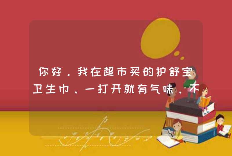 你好。我在超市买的护舒宝卫生巾。一打开就有气味。不是难闻的。这是怎么回事,第1张