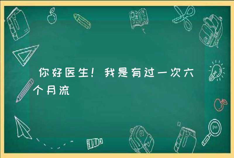 你好医生！我是有过一次六个月流,第1张