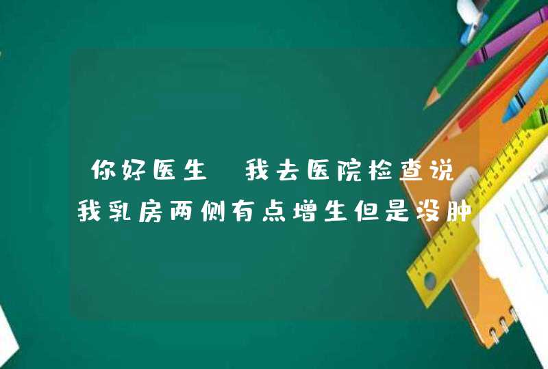 你好医生，我去医院检查说我乳房两侧有点增生但是没肿块，我该怎么治疗,第1张