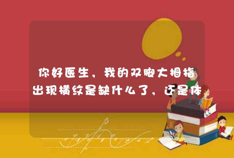 你好医生，我的双脚大拇指出现横纹是缺什么了，还是体内有病。,第1张