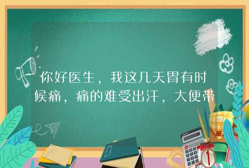 你好医生，我这几天胃有时候痛，痛的难受出汗，大便带血，没去过医院，到小诊所看看买了点药吃，有时好，,第1张