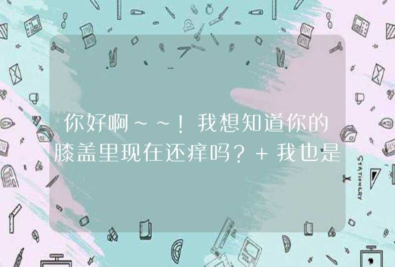 你好啊~~！我想知道你的膝盖里现在还痒吗？ 我也是膝盖骨头里面痒 想请教请教你我的QQ115899612,第1张