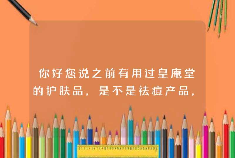 你好您说之前有用过皇庵堂的护肤品，是不是祛痘产品，和改善皮肤干燥缺水等一些肌肤问题的,第1张