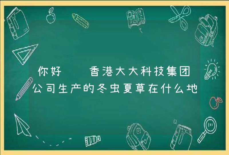 你好请问香港大大科技集团公司生产的冬虫夏草在什么地方有买的？感谢回答！,第1张