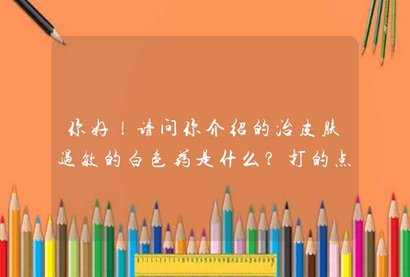 你好！请问你介绍的治皮肤过敏的白色药是什么？打的点滴是什么药？急！急！急！谢谢！,第1张