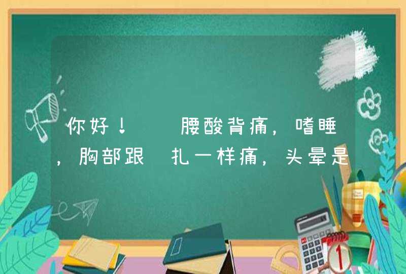 你好！请问腰酸背痛，嗜睡，胸部跟针扎一样痛，头晕是怎么了？,第1张