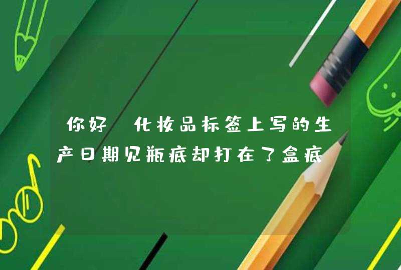 你好，化妆品标签上写的生产日期见瓶底却打在了盒底，这样行不行，如果不行这属于触犯了那条法律法规,第1张