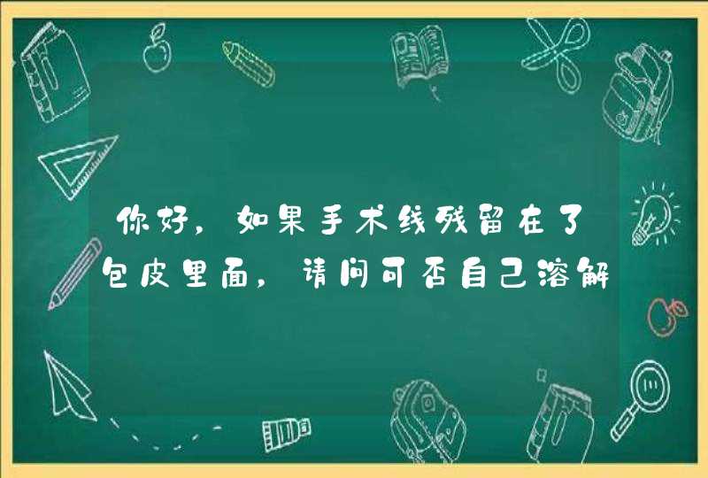 你好，如果手术线残留在了包皮里面，请问可否自己溶解掉？我指的是不用拆线的那种。谢谢。,第1张