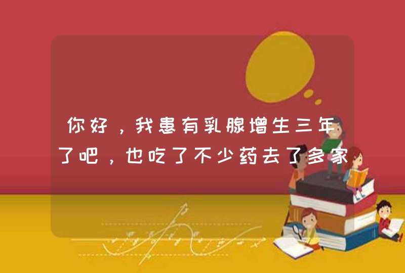 你好，我患有乳腺增生三年了吧，也吃了不少药去了多家医院也没看好，最近一直在疼，我不知道怎么办,第1张