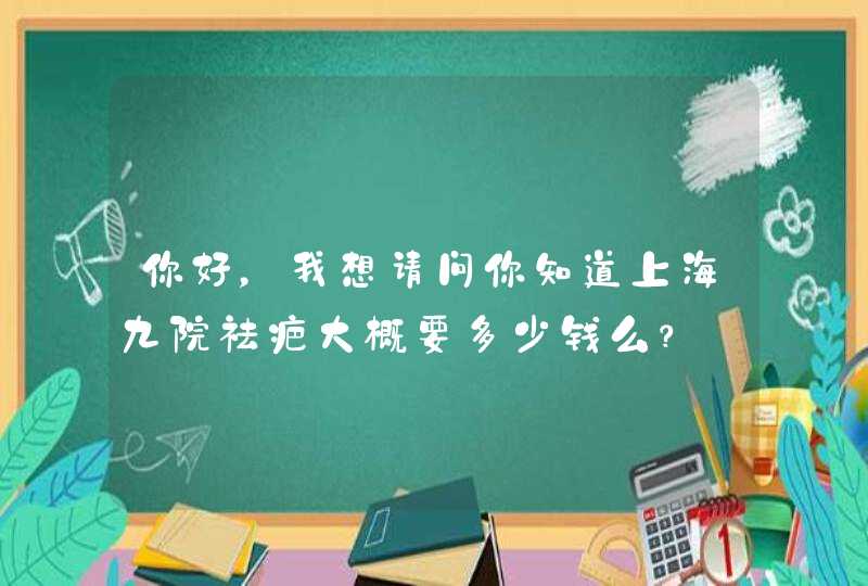 你好，我想请问你知道上海九院祛疤大概要多少钱么？,第1张