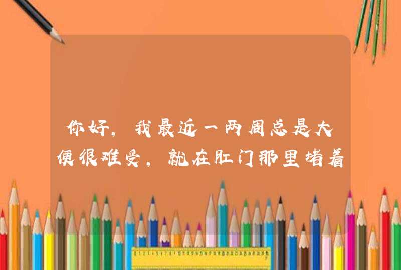 你好，我最近一两周总是大便很难受，就在肛门那里堵着，然后一上厕所就拉不出来、也不知道是怎么回事儿、,第1张