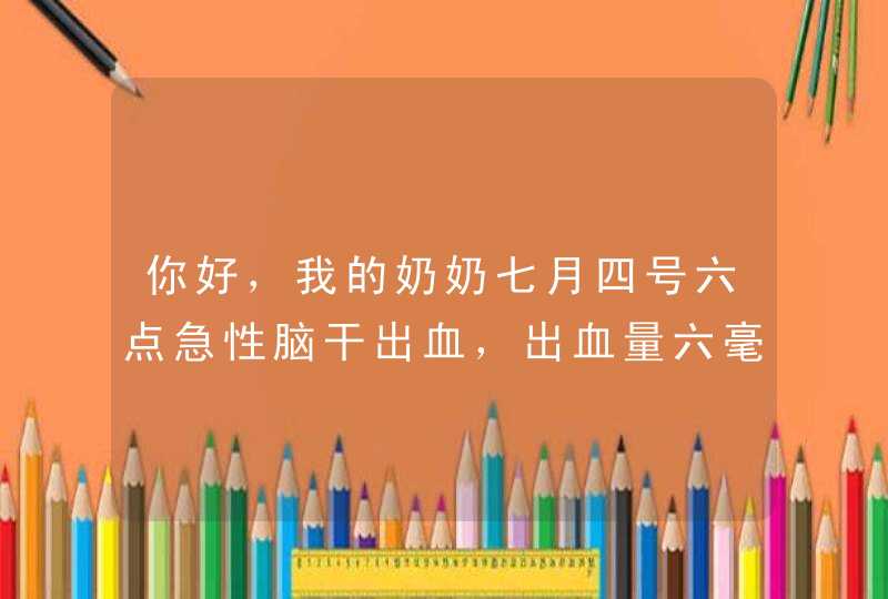 你好，我的奶奶七月四号六点急性脑干出血，出血量六毫升，现已重度昏迷两天了，不知有什么好的治疗方法。,第1张