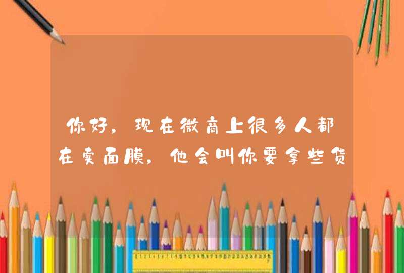 你好，现在微商上很多人都在卖面膜，他会叫你要拿些货，囤货，你觉得可行吗,第1张