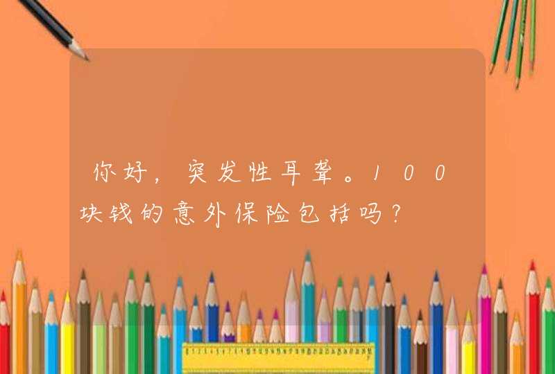 你好，突发性耳聋。100块钱的意外保险包括吗？,第1张