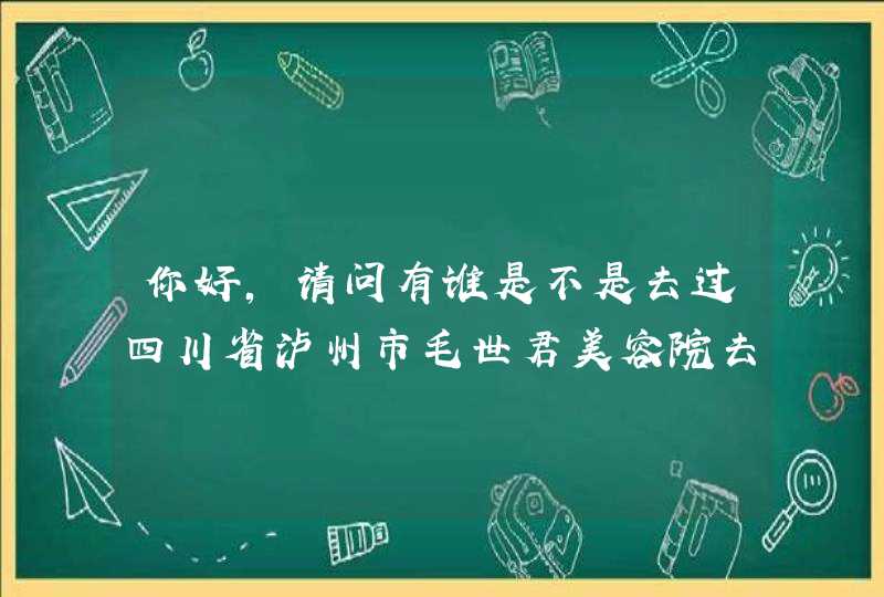 你好，请问有谁是不是去过四川省泸州市毛世君美容院去除雀斑？有效吗？是不是真的弄好了？求答!感谢,第1张